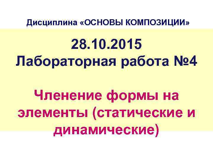 Дисциплина «ОСНОВЫ КОМПОЗИЦИИ» 28. 10. 2015 Лабораторная работа № 4 Членение формы на элементы