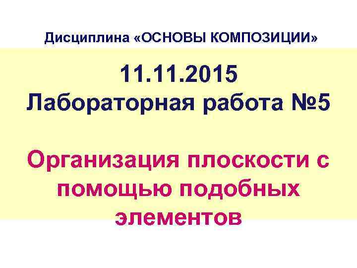 Дисциплина «ОСНОВЫ КОМПОЗИЦИИ» 11. 2015 Лабораторная работа № 5 Организация плоскости с помощью подобных