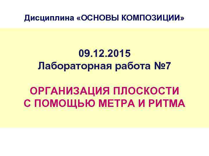 Дисциплина «ОСНОВЫ КОМПОЗИЦИИ» 09. 12. 2015 Лабораторная работа № 7 ОРГАНИЗАЦИЯ ПЛОСКОСТИ С ПОМОЩЬЮ