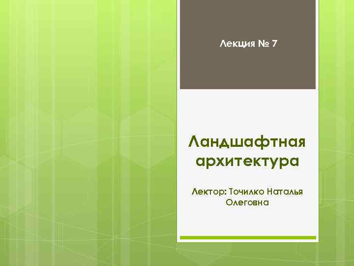 Лекция № 7 Ландшафтная архитектура Лектор: Точилко Наталья Олеговна 