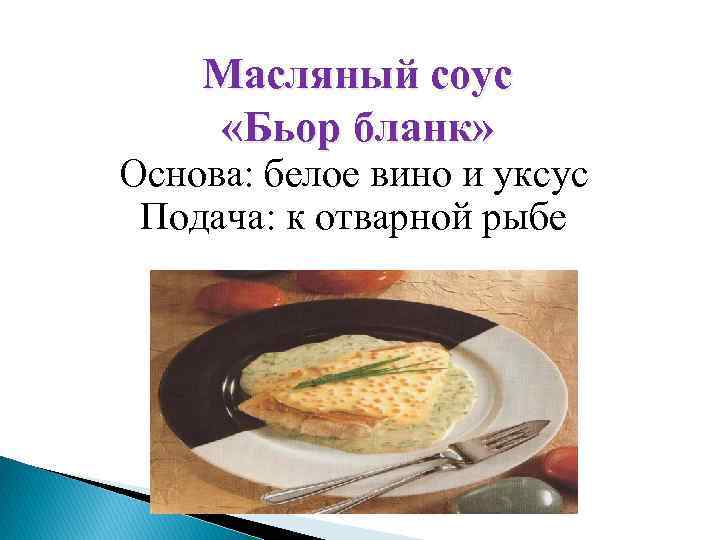 Масляный соус «Бьор бланк» Основа: белое вино и уксус Подача: к отварной рыбе 