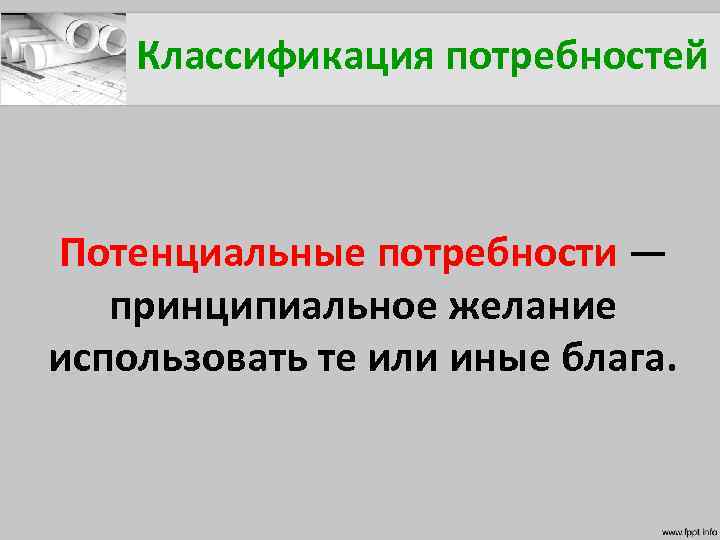 Классификация потребностей Потенциальные потребности — принципиальное желание использовать те или иные блага. 