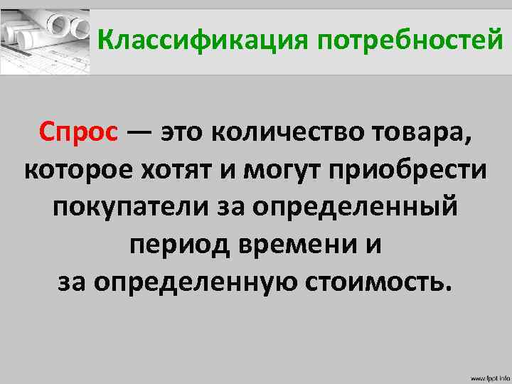 Классификация потребностей Спрос — это количество товара, которое хотят и могут приобрести покупатели за