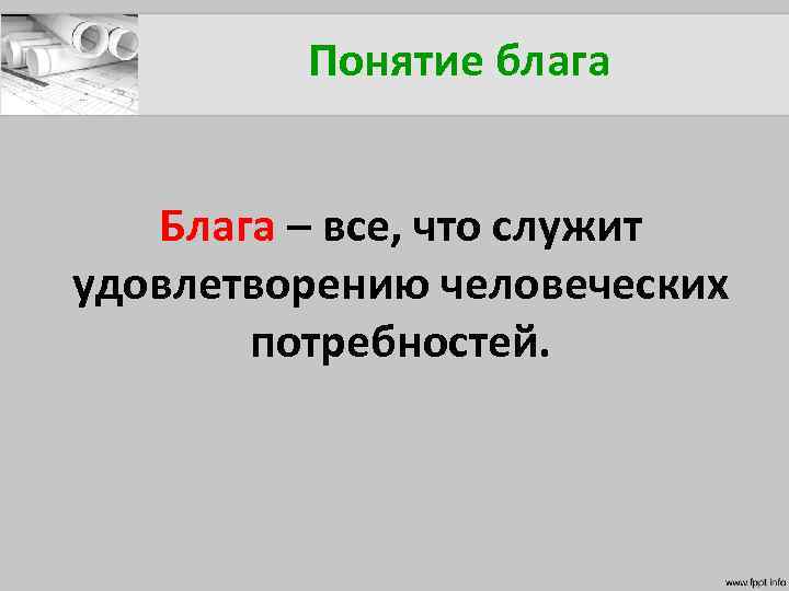 Понятие блага Блага – все, что служит удовлетворению человеческих потребностей. 