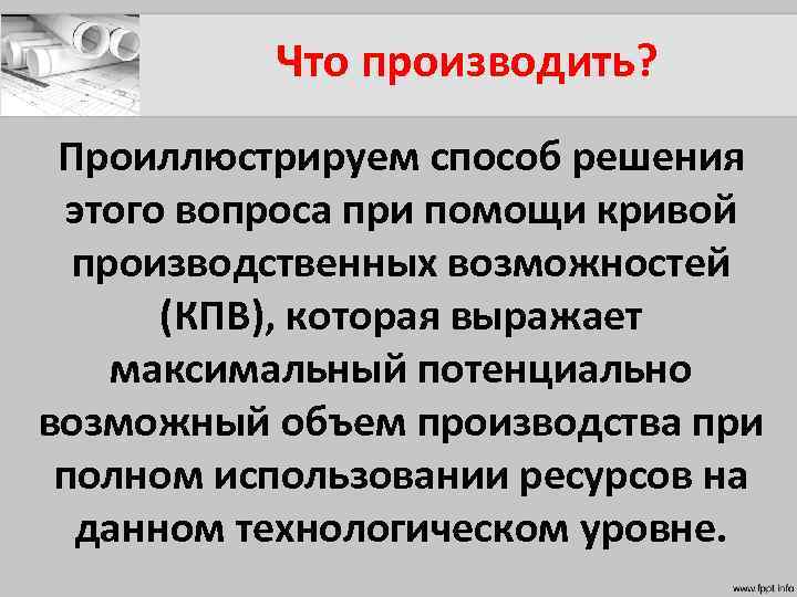 Что производить? Проиллюстрируем способ решения этого вопроса при помощи кривой производственных возможностей (КПВ), которая