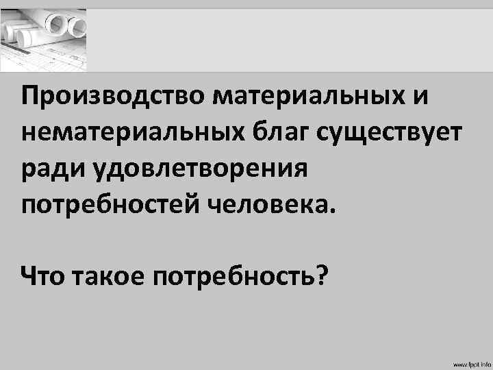 Производство материальных и нематериальных благ существует ради удовлетворения потребностей человека. Что такое потребность? 