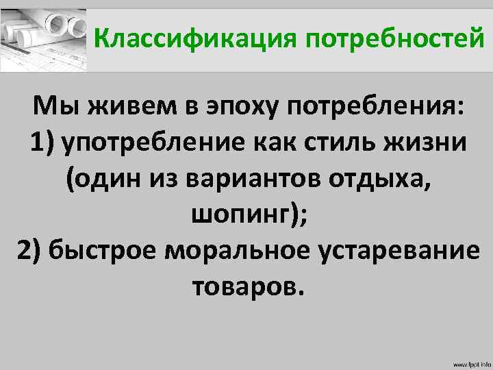 Классификация потребностей Мы живем в эпоху потребления: 1) употребление как стиль жизни (один из