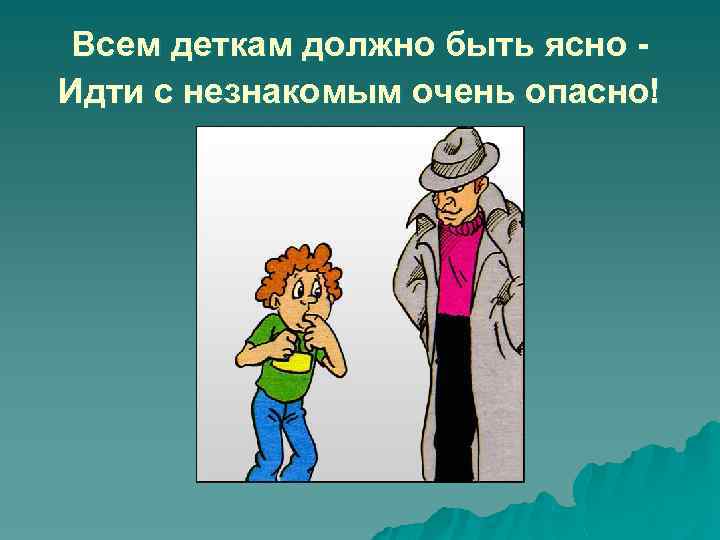 Всем деткам должно быть ясно Идти с незнакомым очень опасно! 