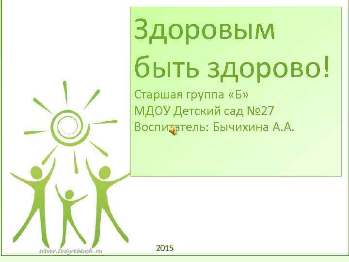 Здоровым быть здорово! Старшая группа «Б» МДОУ Детский сад № 27 Воспитатель: Бычихина А.