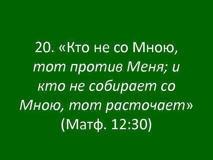 20. «Кто не со Мною, тот против Меня; и кто не собирает со Мною,