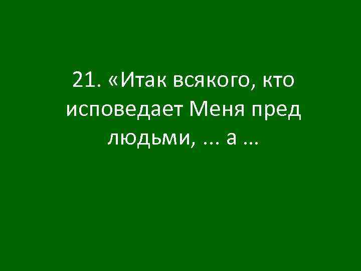 21. «Итак всякого, кто исповедает Меня пред людьми, . . . а … 