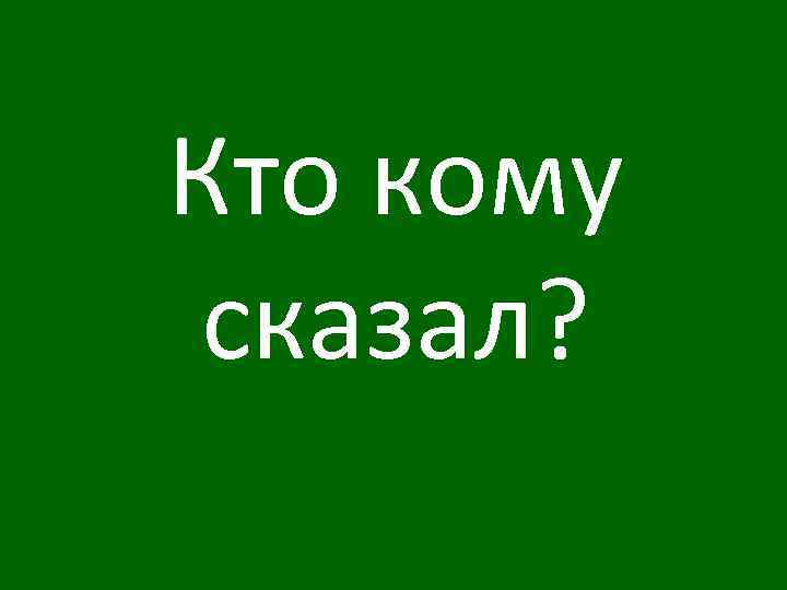 Кто кому сказал? 