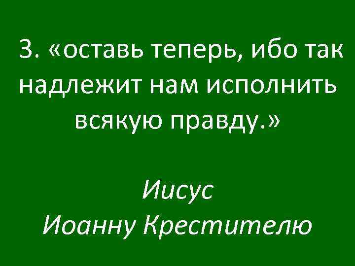 3. «оставь теперь, ибо так надлежит нам исполнить всякую правду. » Иисус Иоанну Крестителю