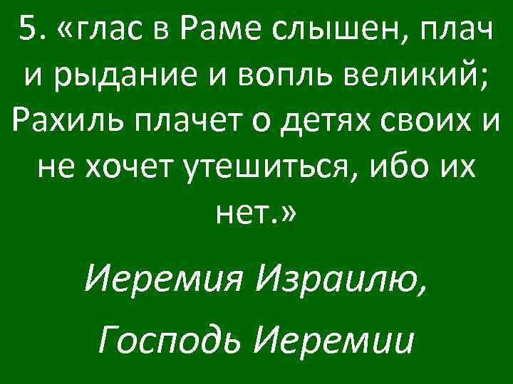 5. «глас в Раме слышен, плач и рыдание и вопль великий; Рахиль плачет о