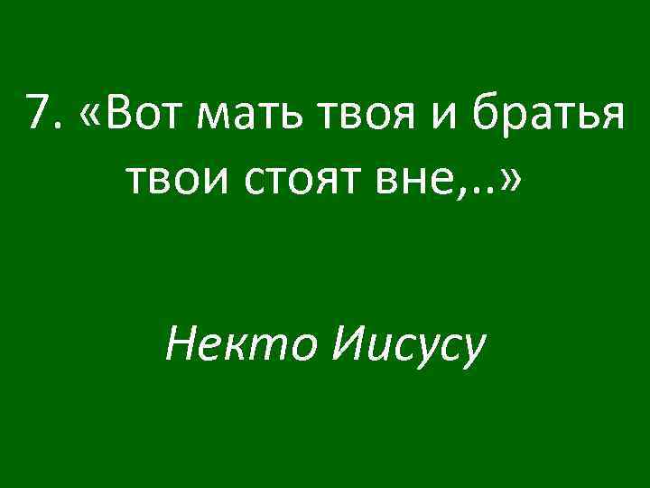 7. «Вот мать твоя и братья твои стоят вне, . . » Некто Иисусу