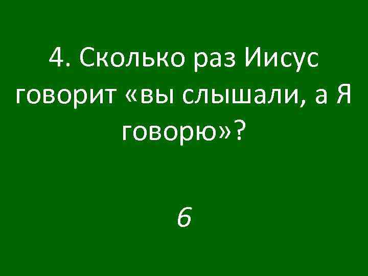 4. Сколько раз Иисус говорит «вы слышали, а Я говорю» ? 6 