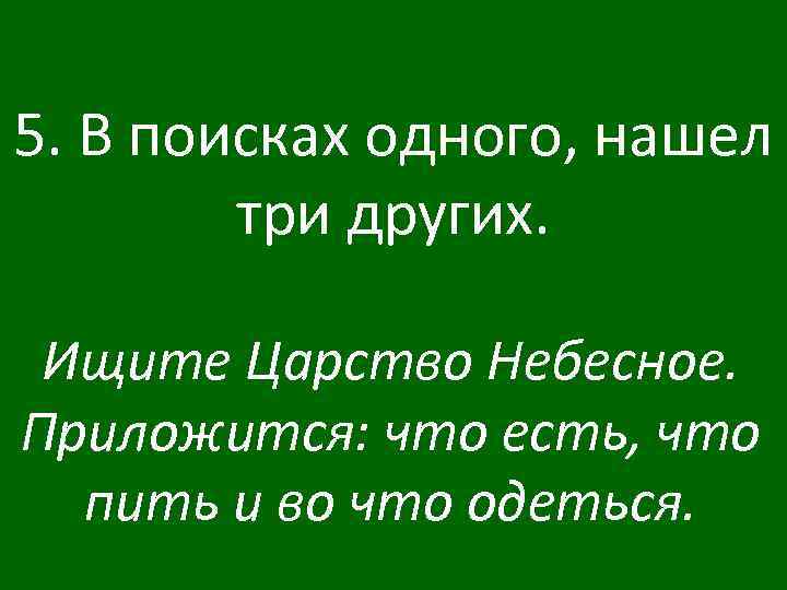 5. В поисках одного, нашел три других. Ищите Царство Небесное. Приложится: что есть, что