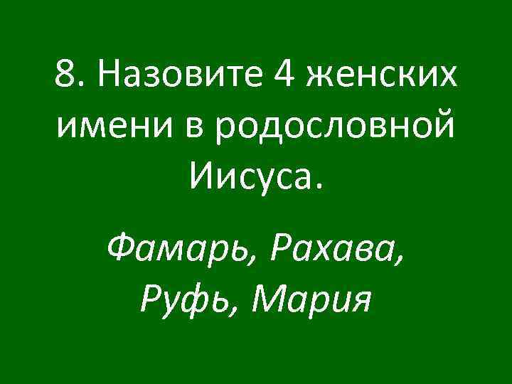 8. Назовите 4 женских имени в родословной Иисуса. Фамарь, Рахава, Руфь, Мария 
