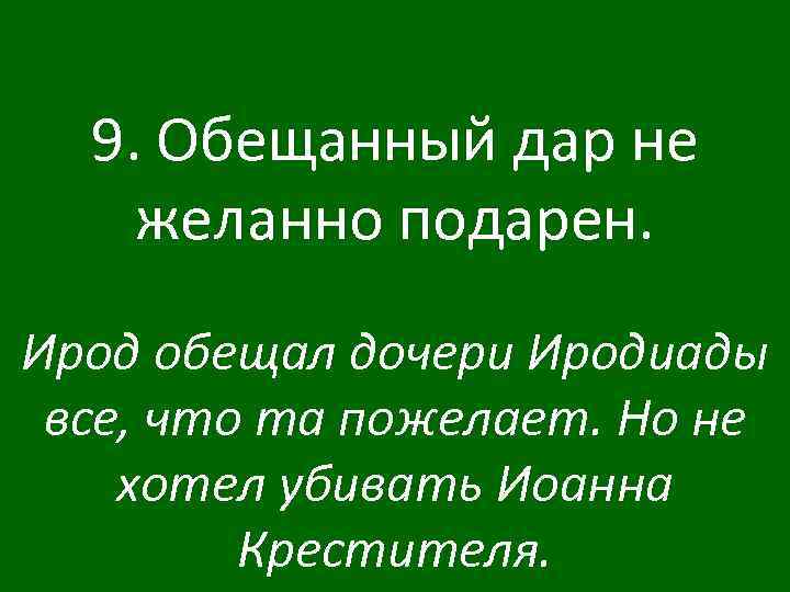 9. Обещанный дар не желанно подарен. Ирод обещал дочери Иродиады все, что та пожелает.