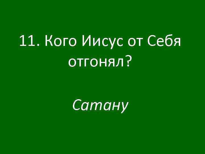 11. Кого Иисус от Себя отгонял? Сатану 