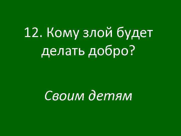 12. Кому злой будет делать добро? Своим детям 