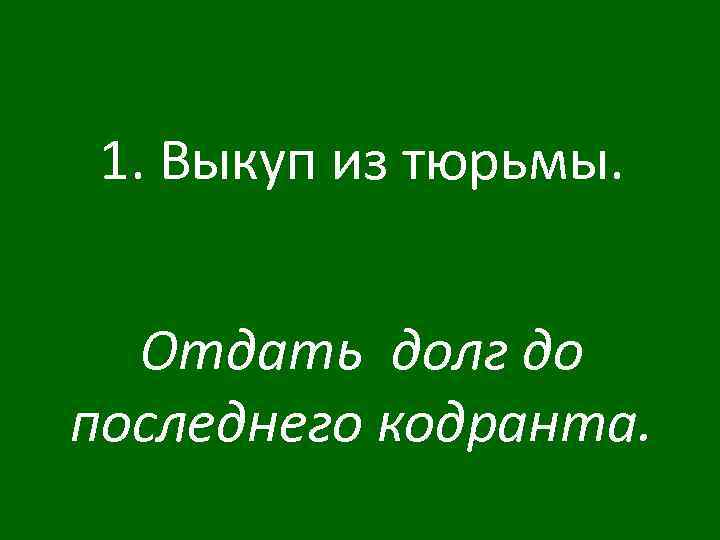 1. Выкуп из тюрьмы. Отдать долг до последнего кодранта. 