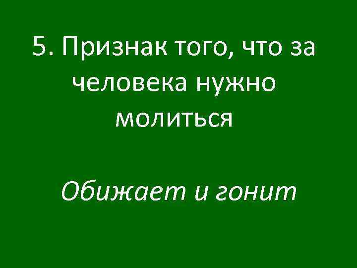 5. Признак того, что за человека нужно молиться Обижает и гонит 