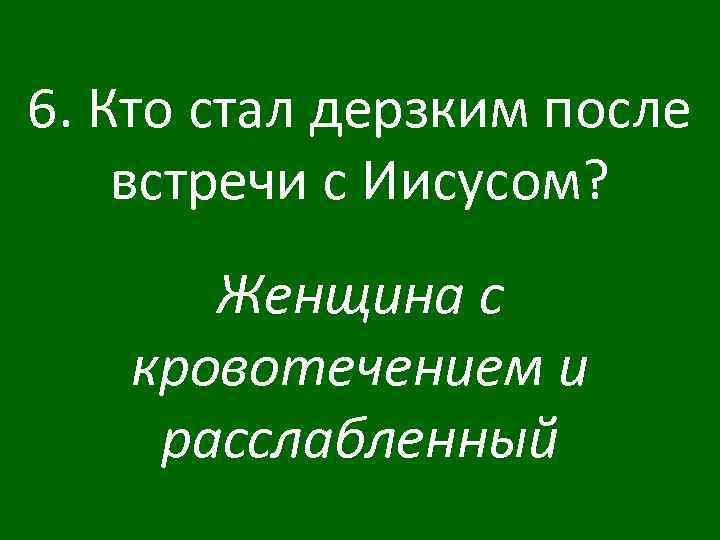6. Кто стал дерзким после встречи с Иисусом? Женщина с кровотечением и расслабленный 