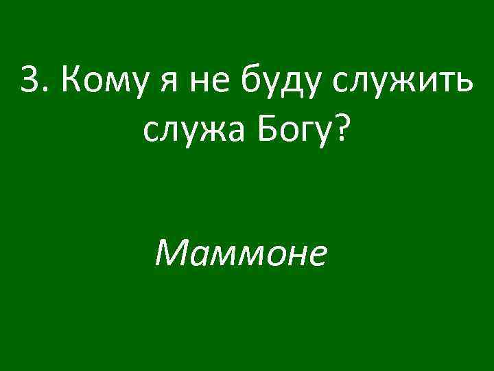 3. Кому я не буду служить служа Богу? Маммоне 