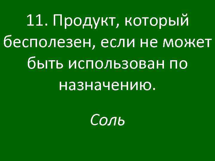 11. Продукт, который бесполезен, если не может быть использован по назначению. Соль 