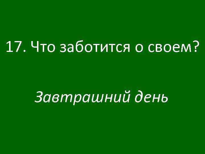 17. Что заботится о своем? Завтрашний день 