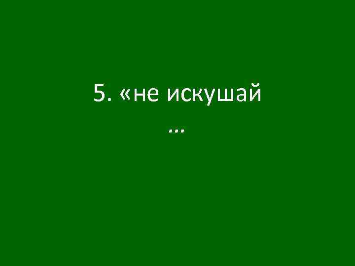 5. «не искушай … 