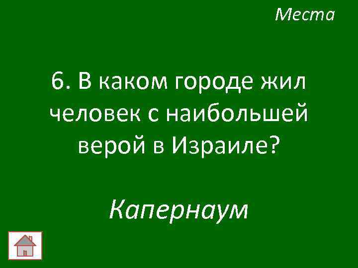 Места 6. В каком городе жил человек с наибольшей верой в Израиле? Капернаум 