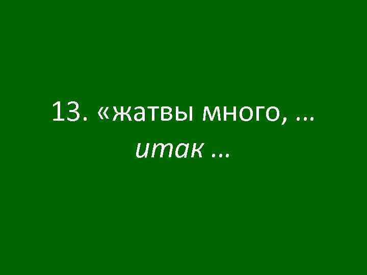 13. «жатвы много, … итак … 