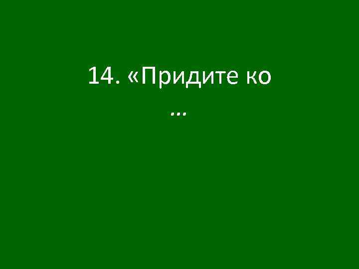 14. «Придите ко … 