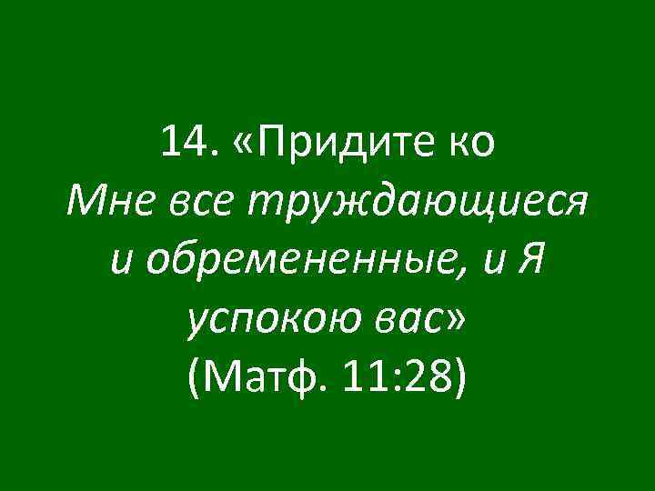 14. «Придите ко Мне все труждающиеся и обремененные, и Я успокою вас» (Матф. 11: