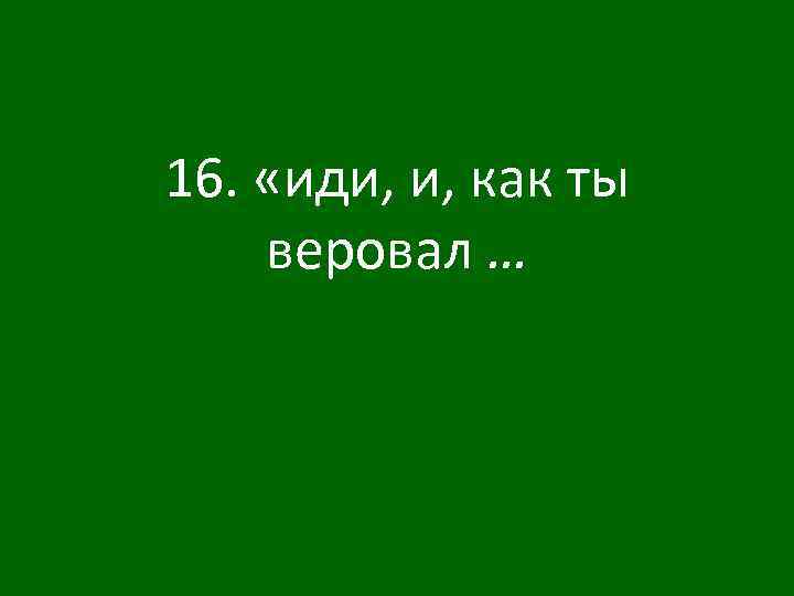 16. «иди, и, как ты веровал … 