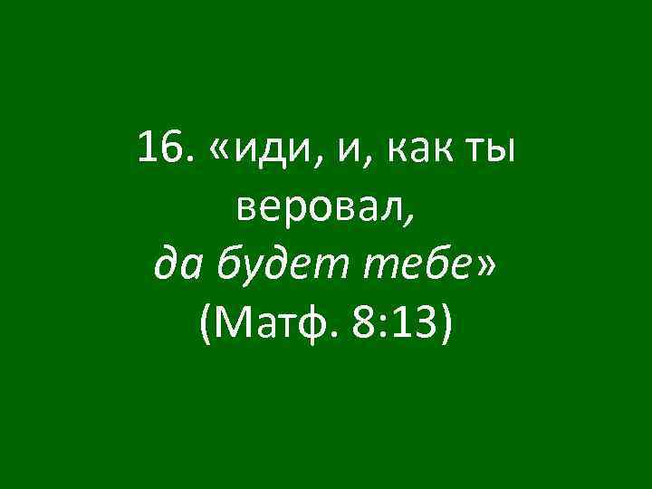 16. «иди, и, как ты веровал, да будет тебе» (Матф. 8: 13) 