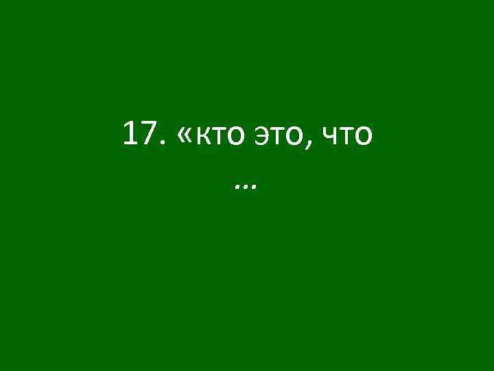 17. «кто это, что … 