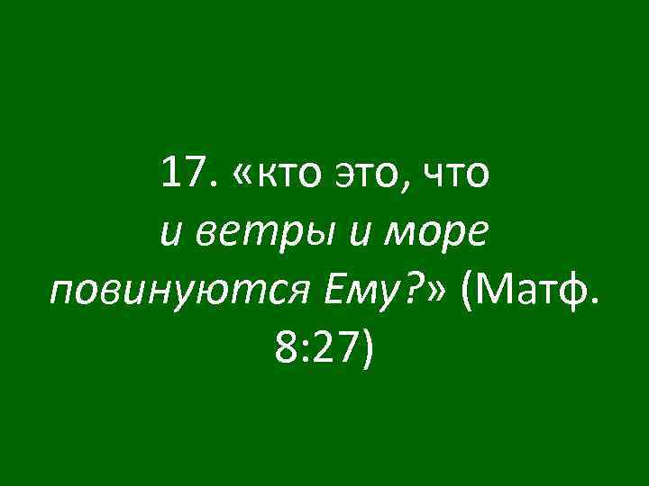 17. «кто это, что и ветры и море повинуются Ему? » (Матф. 8: 27)