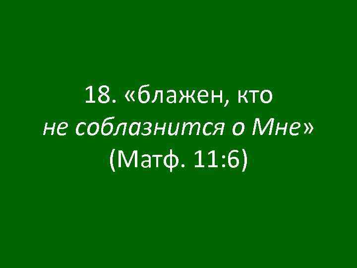 18. «блажен, кто не соблазнится о Мне» (Матф. 11: 6) 