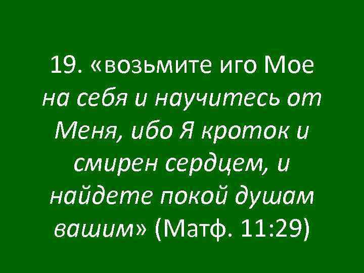 19. «возьмите иго Мое на себя и научитесь от Меня, ибо Я кроток и