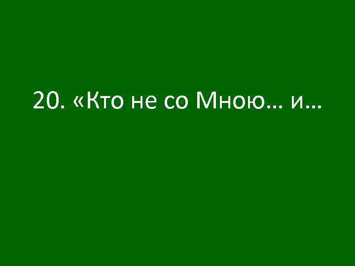 20. «Кто не со Мною… и… 
