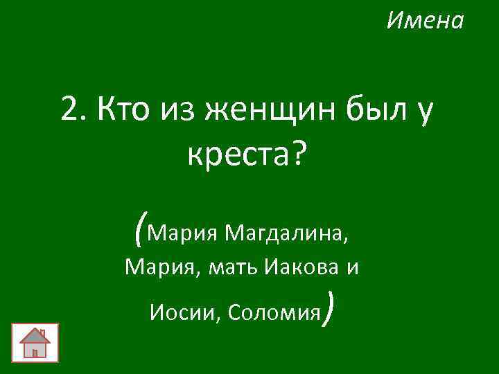 Имена 2. Кто из женщин был у креста? (Мария Магдалина, Мария, мать Иакова и