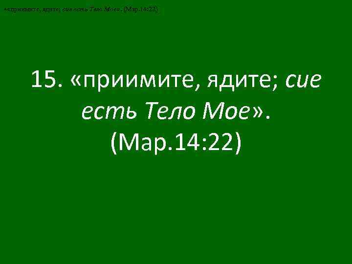  • «приимите, ядите; сие есть Тело Мое» . (Мар. 14: 22) 15. «приимите,