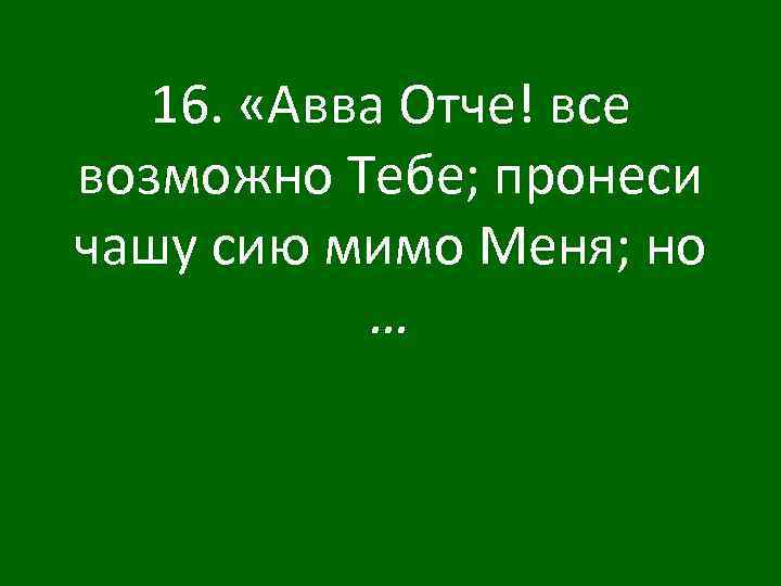 16. «Авва Отче! все возможно Тебе; пронеси чашу сию мимо Меня; но … 