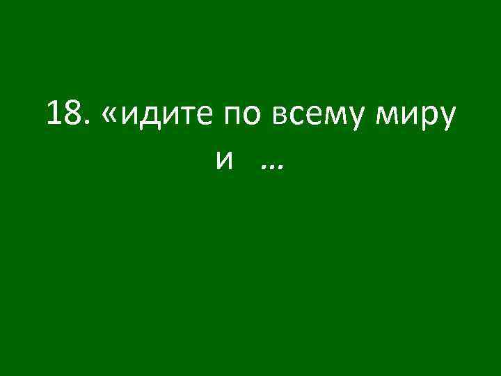 18. «идите по всему миру и … 