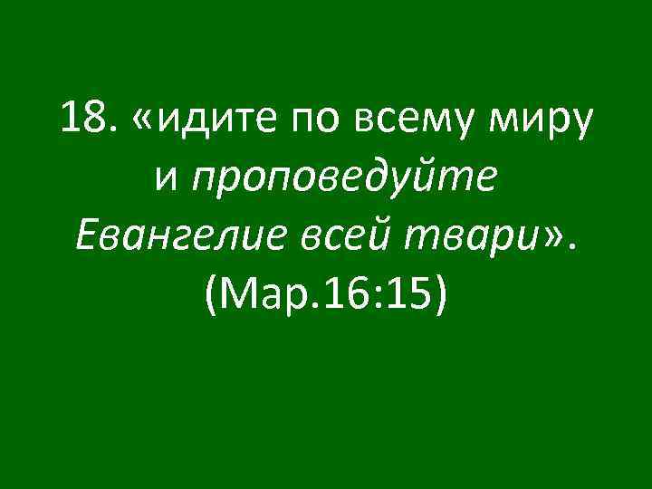 18. «идите по всему миру и проповедуйте Евангелие всей твари» . (Мар. 16: 15)