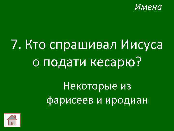 Имена 7. Кто спрашивал Иисуса о подати кесарю? Некоторые из фарисеев и иродиан 