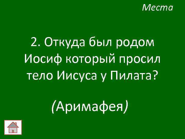 Места 2. Откуда был родом Иосиф который просил тело Иисуса у Пилата? (Аримафея) 